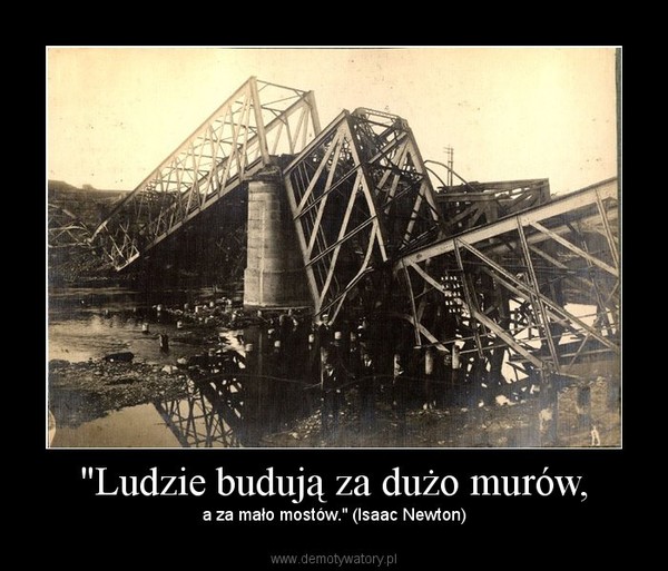 "Ludzie budują za dużo murów, – a za mało mostów." (Isaac Newton) 