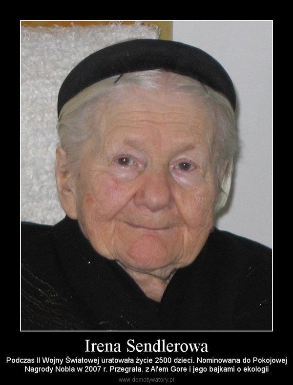 Irena Sendlerowa – Podczas II Wojny Światowej uratowała życie 2500 dzieci. Nominowana do PokojowejNagrody Nobla w 2007 r. Przegrała. z Al'em Gore i jego bajkami o ekologii 