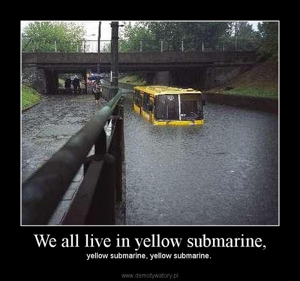 We all live in yellow submarine, – yellow submarine, yellow submarine.  