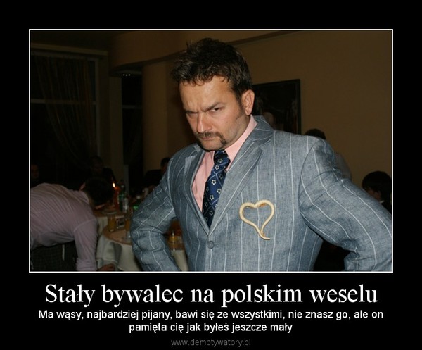 Stały bywalec na polskim weselu – Ma wąsy, najbardziej pijany, bawi się ze wszystkimi, nie znasz go, ale onpamięta cię jak byłeś jeszcze mały 