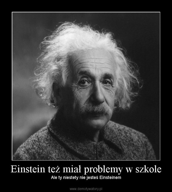 Einstein też miał problemy w szkole – Ale ty niestety nie jesteś Einsteinem 
