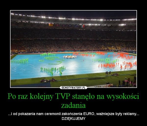 Po raz kolejny TVP stanęło na wysokości zadania – ...i od pokazania nam ceremonii zakończenia EURO, ważniejsze były reklamy... DZIĘKUJEMY 