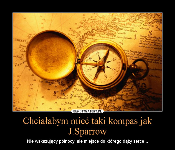 Chciałabym mieć taki kompas jak J.Sparrow – Nie wskazujący północy, ale miejsce do którego dąży serce... 
