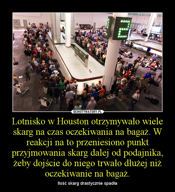 Lotnisko w Houston otrzymywało wiele skarg na czas oczekiwania na bagaż. W reakcji na to przeniesiono punkt przyjmowania skarg dalej od podajnika, żeby dojście do niego trwało dłużej niż oczekiwanie na bagaż. – Ilość skarg drastycznie spadła 
