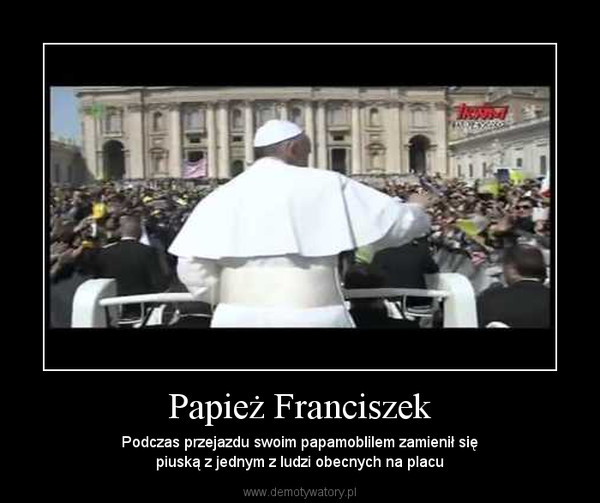 Papież Franciszek – Podczas przejazdu swoim papamoblilem zamienił siępiuską z jednym z ludzi obecnych na placu 
