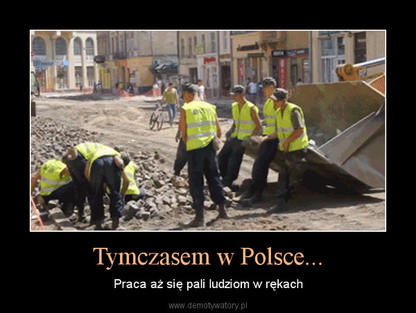 Tymczasem w Polsce... – Praca aż się pali ludziom w rękach 