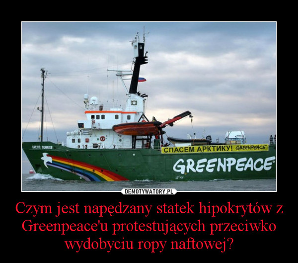 Czym jest napędzany statek hipokrytów z Greenpeace'u protestujących przeciwko wydobyciu ropy naftowej?