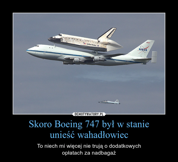 Skoro Boeing 747 był w stanieunieść wahadłowiec – To niech mi więcej nie trują o dodatkowychopłatach za nadbagaż 