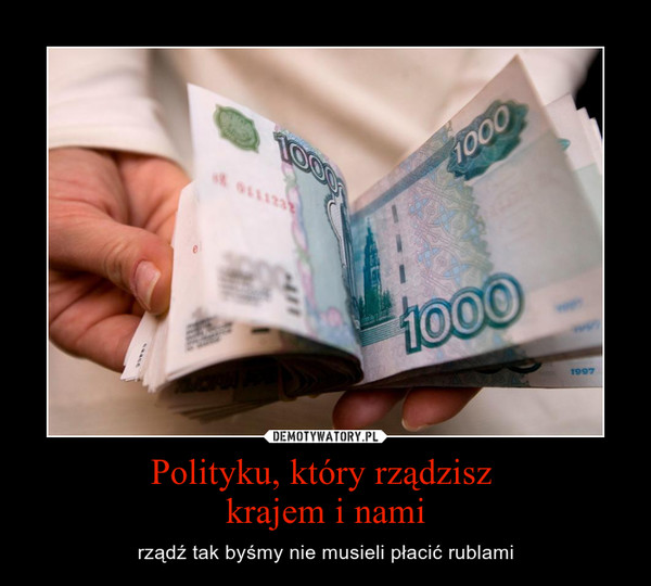 Polityku, który rządzisz krajem i nami – rządź tak byśmy nie musieli płacić rublami 