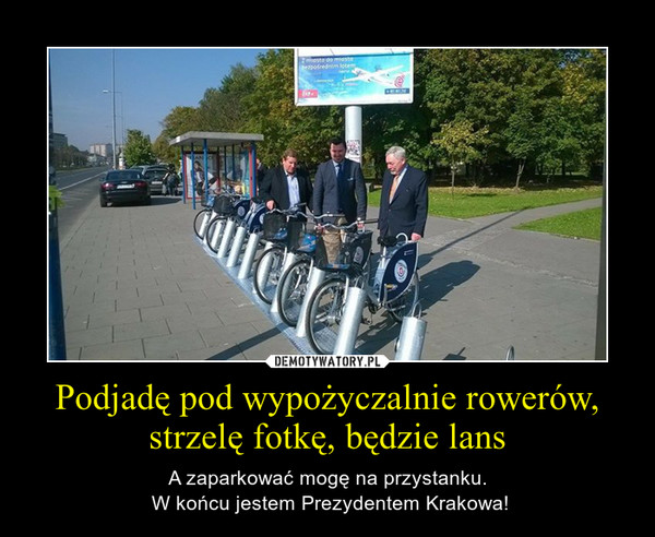 Podjadę pod wypożyczalnie rowerów, strzelę fotkę, będzie lans – A zaparkować mogę na przystanku. W końcu jestem Prezydentem Krakowa! 