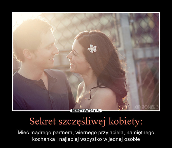Sekret szczęśliwej kobiety: – Mieć mądrego partnera, wiernego przyjaciela, namiętnego kochanka i najlepiej wszystko w jednej osobie 