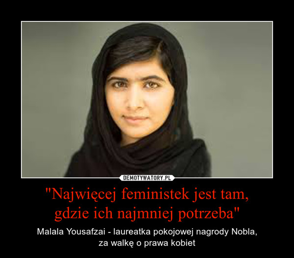 "Najwięcej feministek jest tam,gdzie ich najmniej potrzeba" – Malala Yousafzai - laureatka pokojowej nagrody Nobla,za walkę o prawa kobiet 