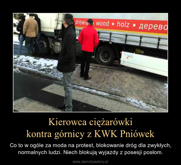 Kierowca ciężarówkikontra górnicy z KWK Pniówek – Co to w ogóle za moda na protest, blokowanie dróg dla zwykłych, normalnych ludzi. Niech blokują wyjazdy z posesji posłom. 