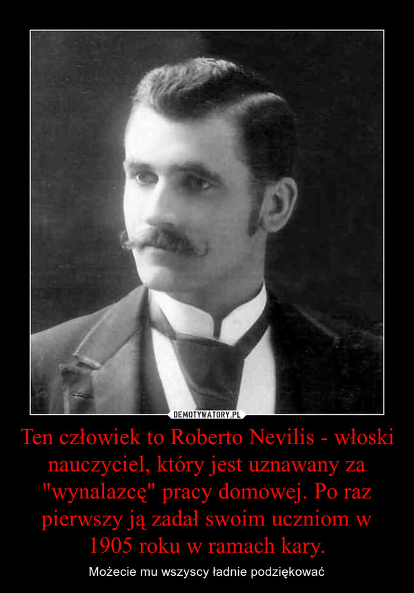 Ten człowiek to Roberto Nevilis - włoski nauczyciel, który jest uznawany za "wynalazcę" pracy domowej. Po raz pierwszy ją zadał swoim uczniom w 1905 roku w ramach kary. – Możecie mu wszyscy ładnie podziękować 