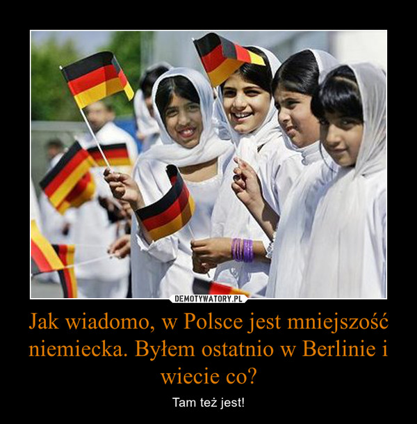 Jak wiadomo, w Polsce jest mniejszość niemiecka. Byłem ostatnio w Berlinie i wiecie co? – Tam też jest! 