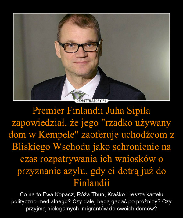 Premier Finlandii Juha Sipila zapowiedział, że jego "rzadko używany dom w Kempele" zaoferuje uchodźcom z Bliskiego Wschodu jako schronienie na czas rozpatrywania ich wniosków o przyznanie azylu, gdy ci dotrą już do Finlandii – Co na to Ewa Kopacz, Róża Thun, Kraśko i reszta kartelu polityczno-medialnego? Czy dalej będą gadać po próżnicy? Czy przyjmą nielegalnych imigrantów do swoich domów? 