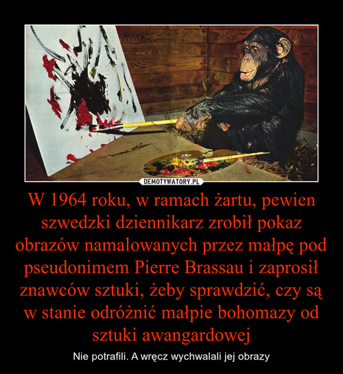 W 1964 roku, w ramach żartu, pewien szwedzki dziennikarz zrobił pokaz obrazów namalowanych przez małpę pod pseudonimem Pierre Brassau i zaprosił znawców sztuki, żeby sprawdzić, czy są w stanie odróżnić małpie bohomazy od sztuki awangardowej