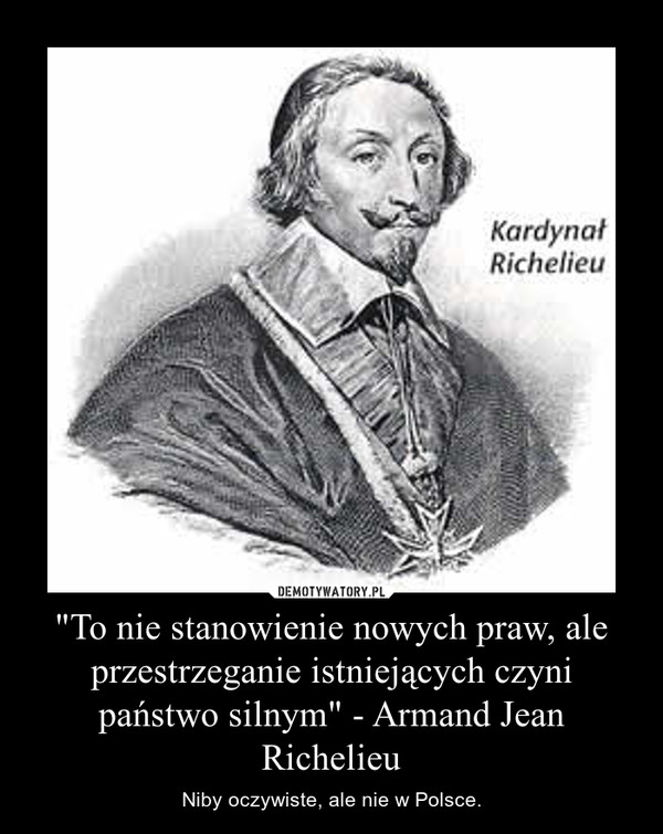 "To nie stanowienie nowych praw, ale przestrzeganie istniejących czyni państwo silnym" - Armand Jean Richelieu