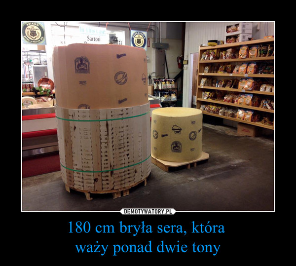 180 cm bryła sera, która waży ponad dwie tony –  