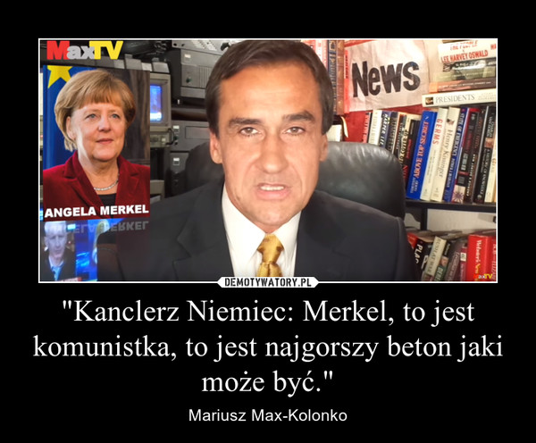 "Kanclerz Niemiec: Merkel, to jest komunistka, to jest najgorszy beton jaki może być." – Mariusz Max-Kolonko 