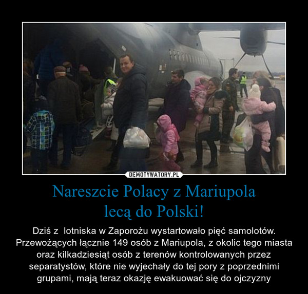 Nareszcie Polacy z Mariupolalecą do Polski! – Dziś z  lotniska w Zaporożu wystartowało pięć samolotów. Przewożących łącznie 149 osób z Mariupola, z okolic tego miasta oraz kilkadziesiąt osób z terenów kontrolowanych przez separatystów, które nie wyjechały do tej pory z poprzednimi grupami, mają teraz okazję ewakuować się do ojczyzny 