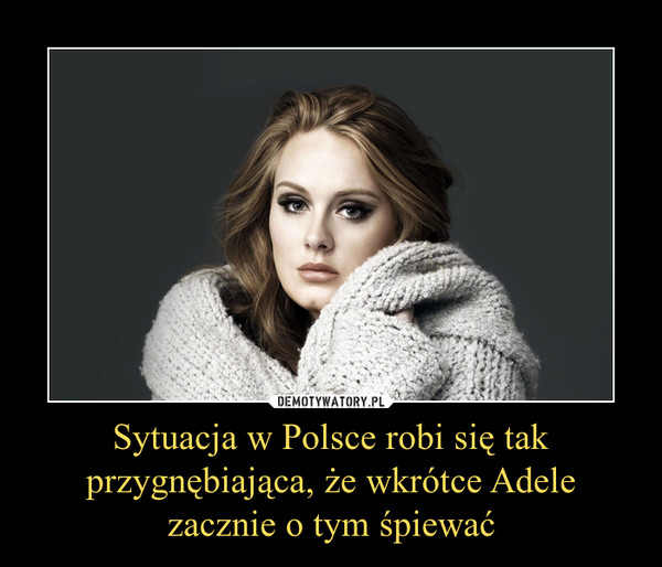 Sytuacja w Polsce robi się tak przygnębiająca, że wkrótce Adele zacznie o tym śpiewać –  