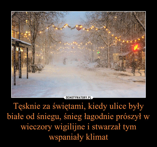 Tęsknie za świętami, kiedy ulice były białe od śniegu, śnieg łagodnie prószył w wieczory wigilijne i stwarzał tym wspaniały klimat –  