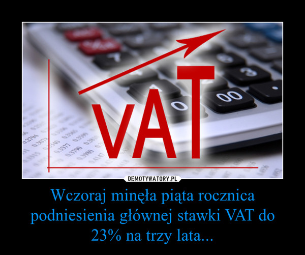 Wczoraj minęła piąta rocznica podniesienia głównej stawki VAT do 23% na trzy lata... –  