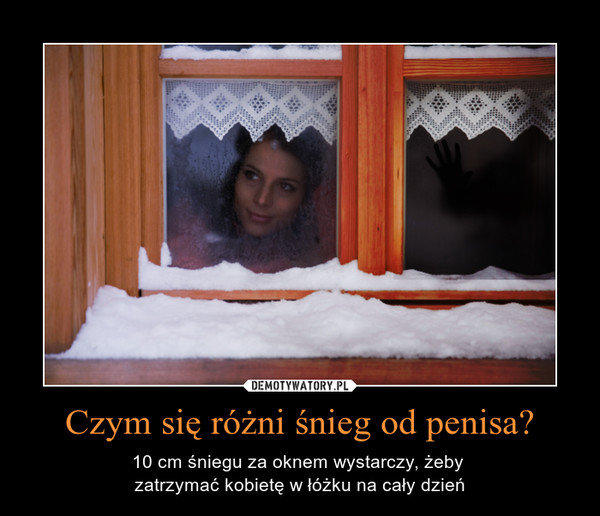 Czym się różni śnieg od penisa? – 10 cm śniegu za oknem wystarczy, żeby zatrzymać kobietę w łóżku na cały dzień 