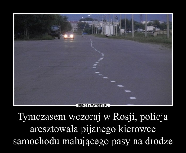 Tymczasem wczoraj w Rosji, policja aresztowała pijanego kierowce samochodu malującego pasy na drodze –  