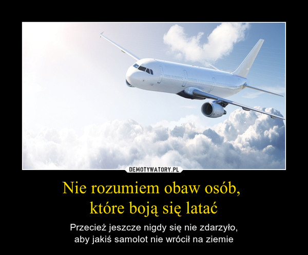 Nie rozumiem obaw osób, które boją się latać – Przecież jeszcze nigdy się nie zdarzyło,aby jakiś samolot nie wrócił na ziemie 