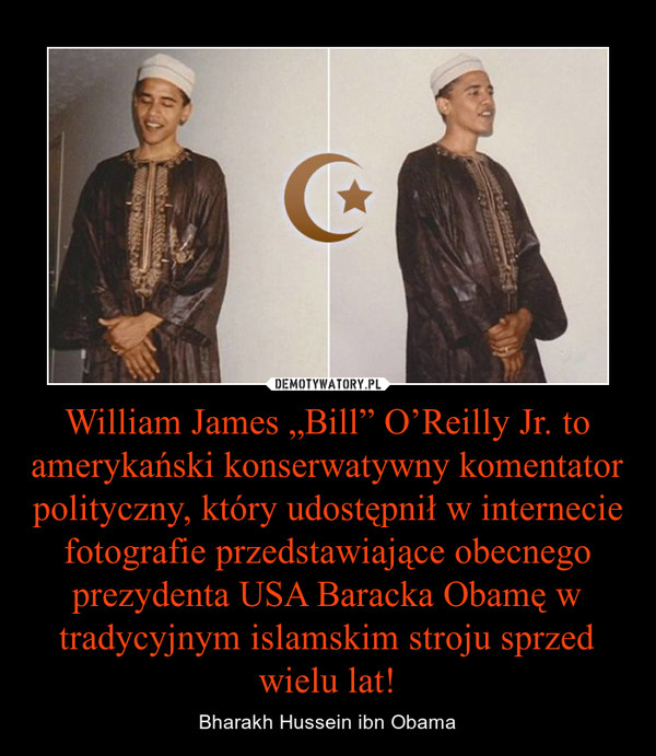 William James „Bill” O’Reilly Jr. to amerykański konserwatywny komentator polityczny, który udostępnił w internecie fotografie przedstawiające obecnego prezydenta USA Baracka Obamę w tradycyjnym islamskim stroju sprzed wielu lat!