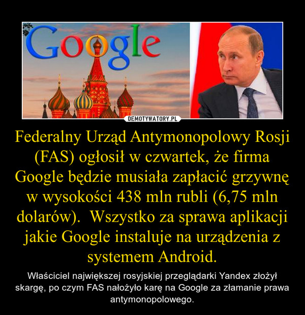 Federalny Urząd Antymonopolowy Rosji (FAS) ogłosił w czwartek, że firma Google będzie musiała zapłacić grzywnę w wysokości 438 mln rubli (6,75 mln dolarów).  Wszystko za sprawa aplikacji jakie Google instaluje na urządzenia z systemem Android.