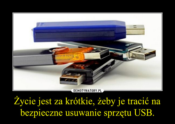 Życie jest za krótkie, żeby je tracić na bezpieczne usuwanie sprzętu USB. –  