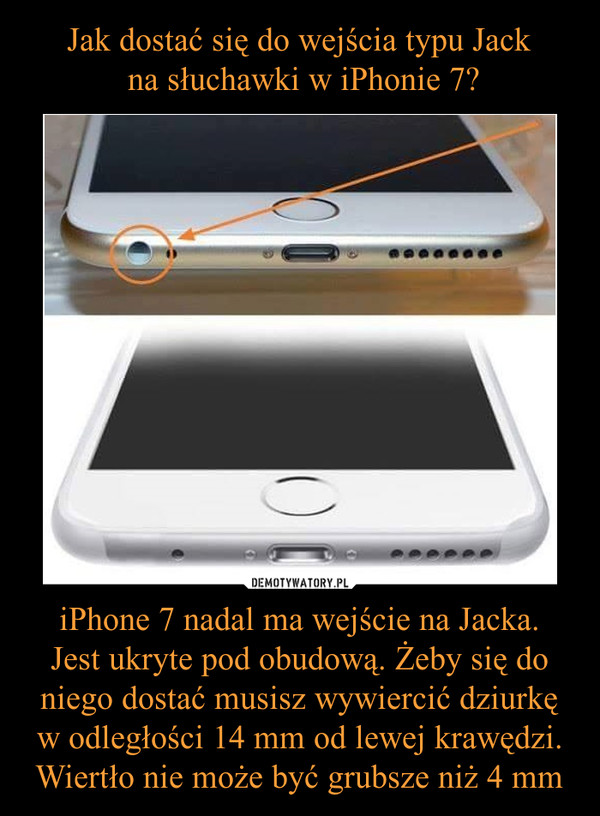 Jak dostać się do wejścia typu Jack
 na słuchawki w iPhonie 7? iPhone 7 nadal ma wejście na Jacka.
Jest ukryte pod obudową. Żeby się do niego dostać musisz wywiercić dziurkę w odległości 14 mm od lewej krawędzi. Wiertło nie może być grubsze niż 4 mm