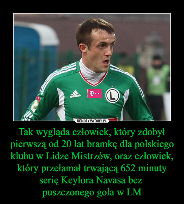 Tak wygląda człowiek, który zdobył pierwszą od 20 lat bramkę dla polskiego klubu w Lidze Mistrzów, oraz człowiek, który przełamał trwającą 652 minuty serię Keylora Navasa bez puszczonego gola w LM –  
