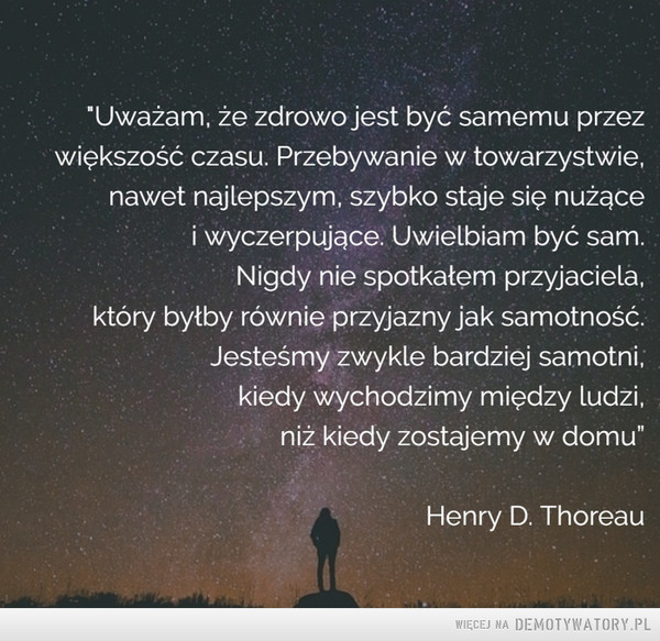 Henry David Thoreau –  'Uważam, że zdrowo jest być samemu przezwiększość czasu. Przebywanie w towarzystwie,nawet najlepszym, szybko staje się nużącei wyczerpujące. Uwielbiam być sam.Nigdy nie spotkałem przyjaciela,który byłby równie przyjazny jak samotność.Jesteśmy zwykle bardziej samotni,kiedy wychodzimy między ludzi,niż kiedy zostajemy w domu"Henry D. Thoreau