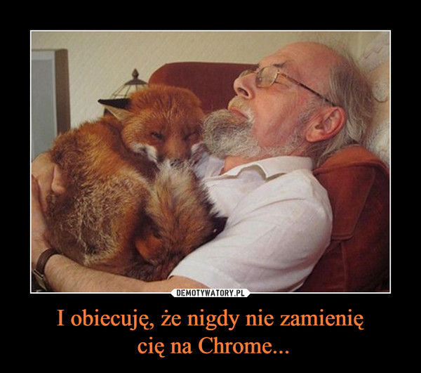 I obiecuję, że nigdy nie zamienię cię na Chrome... –  