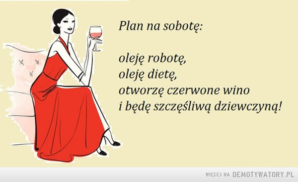Mój plan na sobotę –  Plan na sobotę:Oleje robotę,oleje dietę,otworzę czerwone winoi będę szczęśliwą dziewczyną