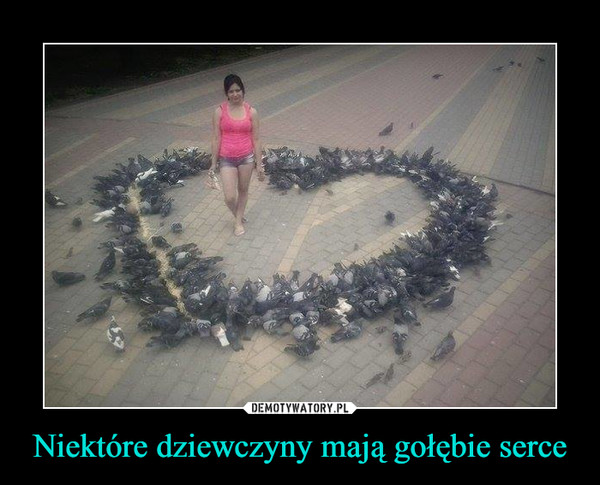 Niektóre dziewczyny mają gołębie serce –  