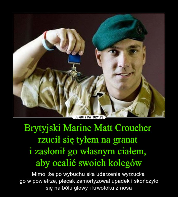 Brytyjski Marine Matt Croucher 
rzucił się tyłem na granat 
i zasłonił go własnym ciałem, 
aby ocalić swoich kolegów