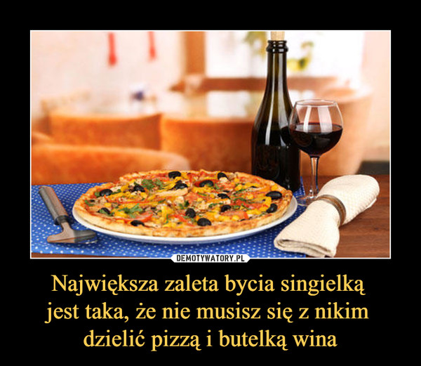 Największa zaleta bycia singielką jest taka, że nie musisz się z nikim dzielić pizzą i butelką wina –  