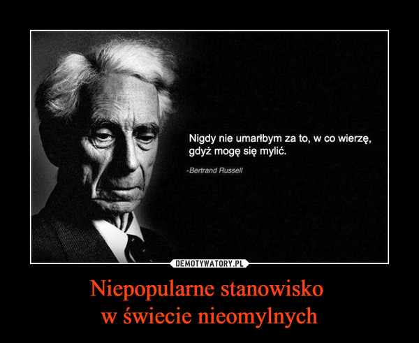 Niepopularne stanowisko w świecie nieomylnych –  Nigdy nie umarłbym za to, w co wierzę,gdyż mogę się mylić.Bertrand Russell
