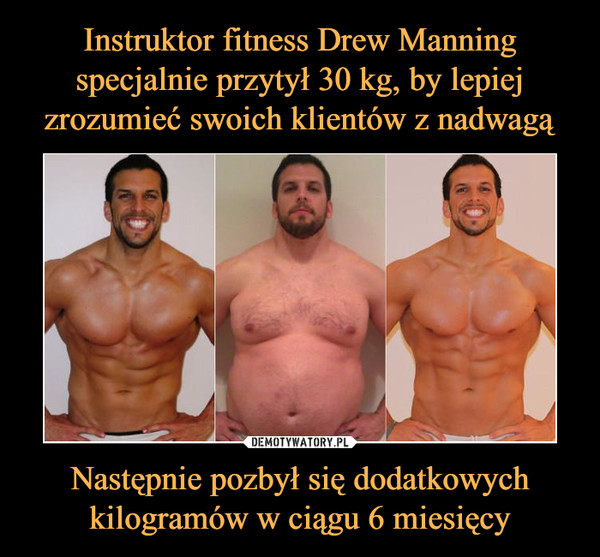 Instruktor fitness Drew Manning specjalnie przytył 30 kg, by lepiej zrozumieć swoich klientów z nadwagą Następnie pozbył się dodatkowych
kilogramów w ciągu 6 miesięcy