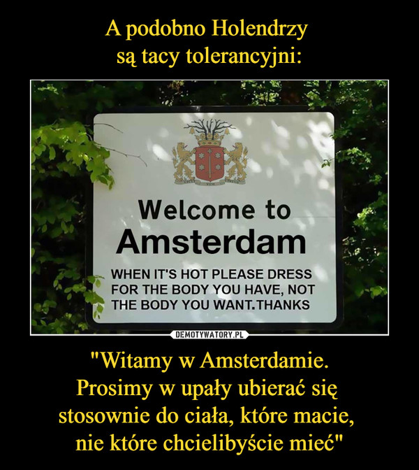 A podobno Holendrzy 
są tacy tolerancyjni: "Witamy w Amsterdamie.
Prosimy w upały ubierać się 
stosownie do ciała, które macie, 
nie które chcielibyście mieć"