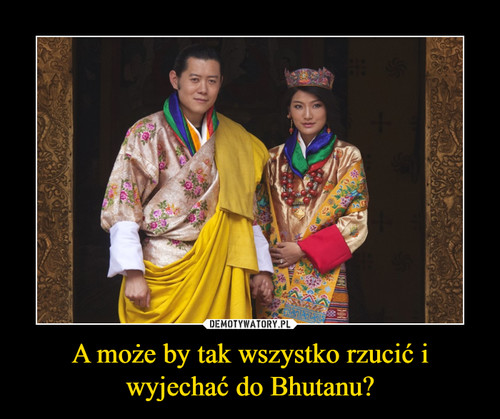 A może by tak wszystko rzucić i wyjechać do Bhutanu?