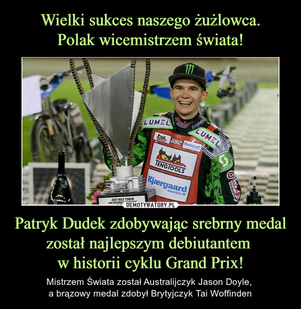 Wielki sukces naszego żużlowca.
Polak wicemistrzem świata! Patryk Dudek zdobywając srebrny medal został najlepszym debiutantem 
w historii cyklu Grand Prix!
