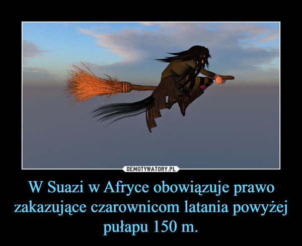 W Suazi w Afryce obowiązuje prawo zakazujące czarownicom latania powyżej pułapu 150 m. –  