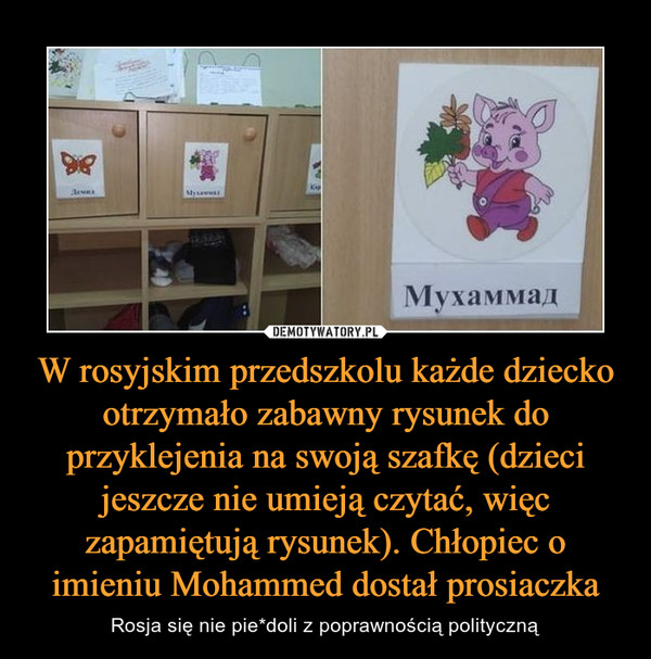W rosyjskim przedszkolu każde dziecko otrzymało zabawny rysunek do przyklejenia na swoją szafkę (dzieci jeszcze nie umieją czytać, więc zapamiętują rysunek). Chłopiec o imieniu Mohammed dostał prosiaczka – Rosja się nie pie*doli z poprawnością polityczną 