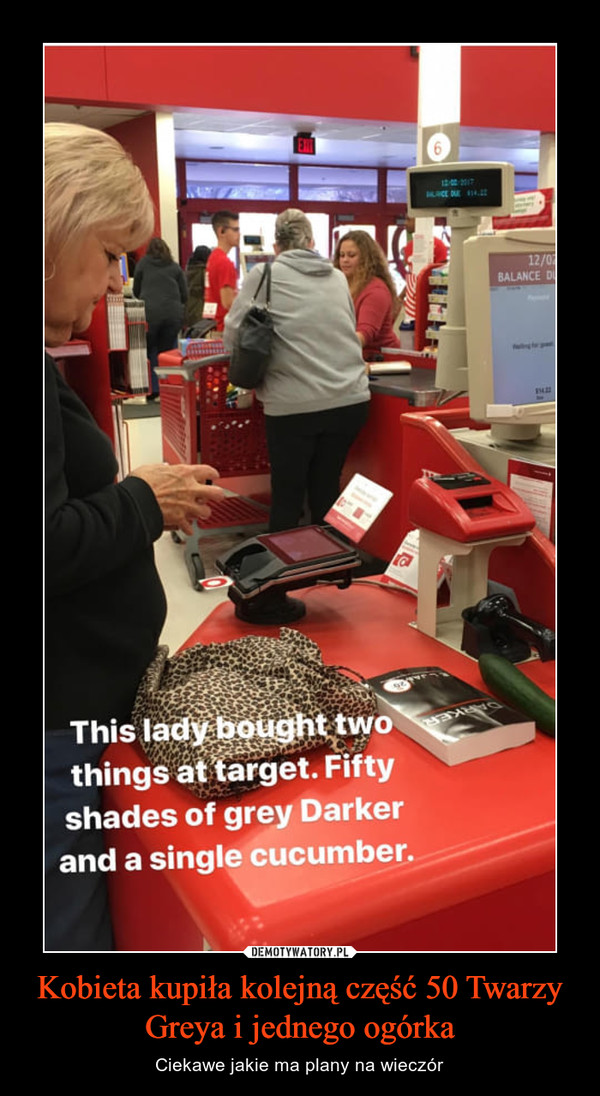 Kobieta kupiła kolejną część 50 Twarzy Greya i jednego ogórka – Ciekawe jakie ma plany na wieczór This lady bought it two things at target. Fifty shades of grey Darker and a single cucumber. 